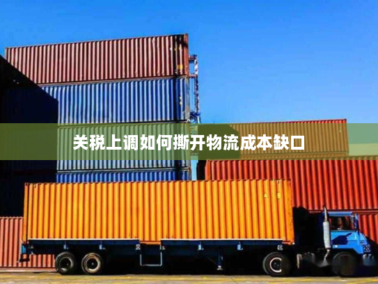 关税上调如何撕开物流成本缺口 关税上调如何撕开物流成本缺口