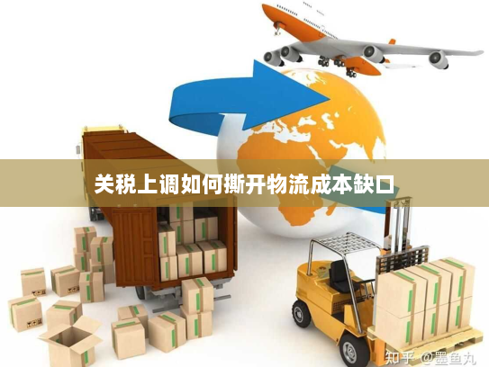 关税上调如何撕开物流成本缺口 关税上调如何撕开物流成本缺口