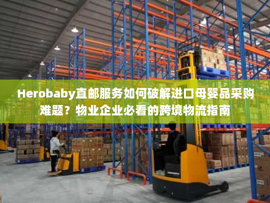 Herobaby直邮服务如何破解进口母婴品采购难题?物业企业必看的跨境物流指南 Herobaby直邮服务如何破解进口母婴品采购难题?物业企业必看的跨境物流指南