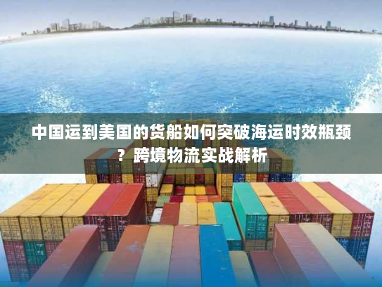 中国运到美国的货船如何突破海运时效瓶颈？跨境物流实战解析