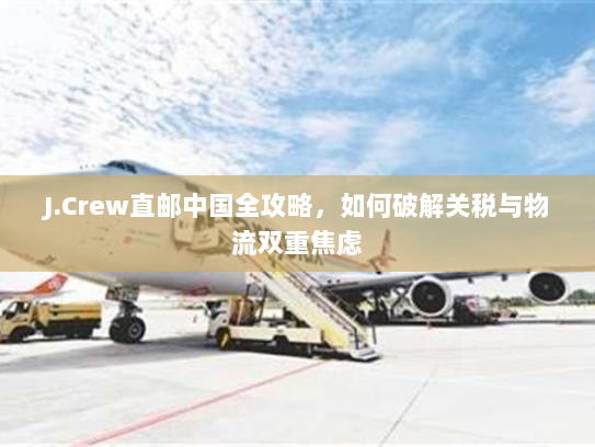 J.Crew直邮中国全攻略，如何破解关税与物流双重焦虑