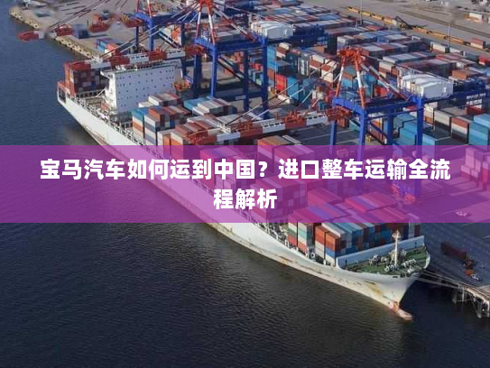 宝马汽车如何运到中国？进口整车运输全流程解析