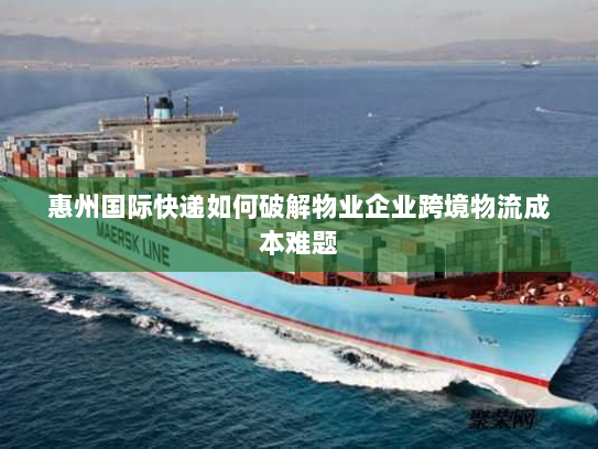 惠州国际快递如何破解物业企业跨境物流成本难题 惠州国际快递如何破解物业企业跨境物流成本难题