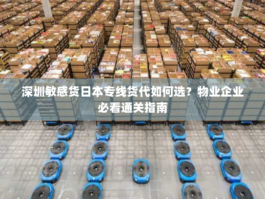 深圳敏感货日本专线货代如何选?物业企业必看通关指南 深圳敏感货日本专线货代如何选?物业企业必看通关指南