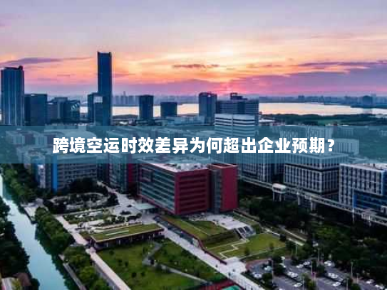 跨境空运时效差异为何超出企业预期? 跨境空运时效差异为何超出企业预期?