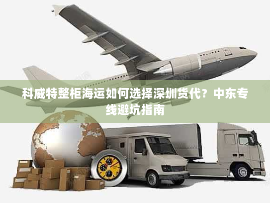 科威特整柜海运如何选择深圳货代？中东专线避坑指南