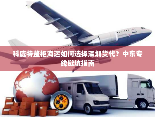 科威特整柜海运如何选择深圳货代？中东专线避坑指南