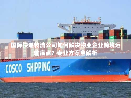国际快递物流公司如何解决物业企业跨境运输痛点?专业方案全解析 国际快递物流公司如何解决物业企业跨境运输痛点?专业方案全解析