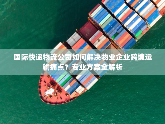国际快递物流公司如何解决物业企业跨境运输痛点?专业方案全解析 国际快递物流公司如何解决物业企业跨境运输痛点?专业方案全解析