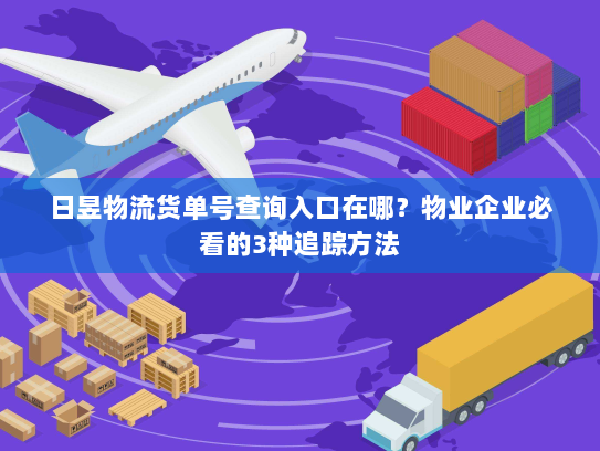 日昱物流货单号查询入口在哪?物业企业必看的3种追踪方法 日昱物流货单号查询入口在哪?物业企业必看的3种追踪方法