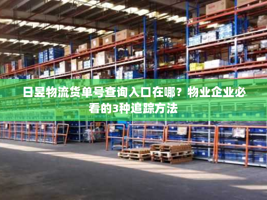 日昱物流货单号查询入口在哪？物业企业必看的3种追踪方法