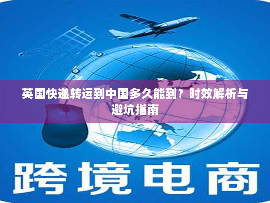 英国快递转运到中国多久能到?时效解析与避坑指南 英国快递转运到中国多久能到?时效解析与避坑指南