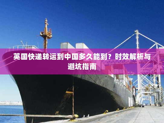 英国快递转运到中国多久能到？时效解析与避坑指南