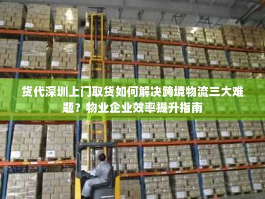 货代深圳上门取货如何解决跨境物流三大难题？物业企业效率提升指南