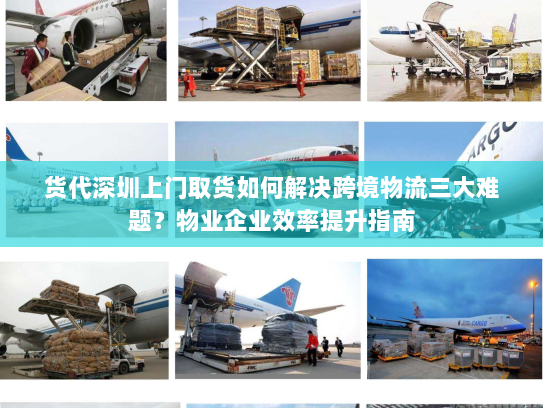 货代深圳上门取货如何解决跨境物流三大难题？物业企业效率提升指南