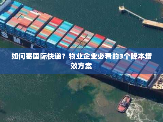 如何寄国际快递？物业企业必看的3个降本增效方案