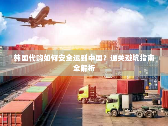 韩国代购如何安全运到中国？通关避坑指南全解析