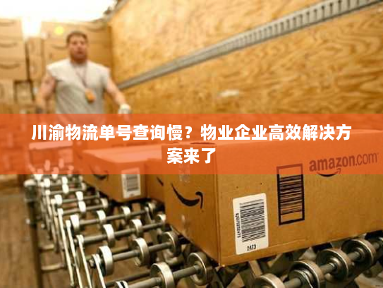 川渝物流单号查询慢？物业企业高效解决方案来了