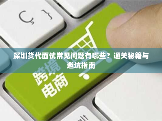 深圳货代面试常见问题有哪些？通关秘籍与避坑指南