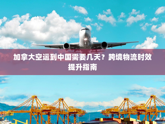 加拿大空运到中国需要几天?跨境物流时效提升指南 加拿大空运到中国需要几天?跨境物流时效提升指南