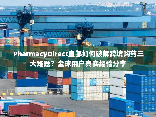PharmacyDirect直邮如何破解跨境购药三大难题？全球用户真实经验分享