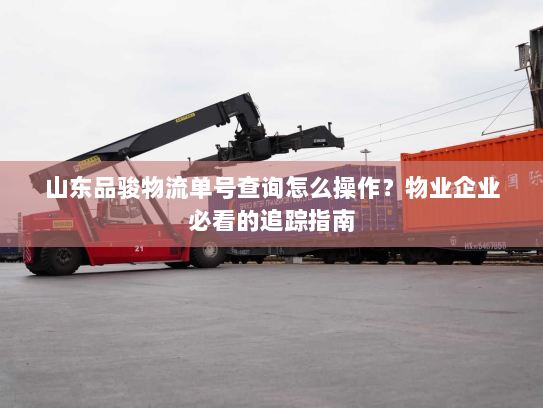 山东品骏物流单号查询怎么操作？物业企业必看的追踪指南