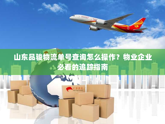 山东品骏物流单号查询怎么操作？物业企业必看的追踪指南