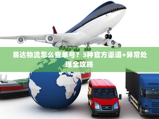 易达物流怎么查单号?3种官方渠道+异常处理全攻略 易达物流怎么查单号?3种官方渠道+异常处理全攻略
