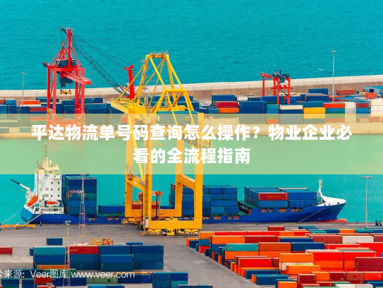 平达物流单号码查询怎么操作？物业企业必看的全流程指南