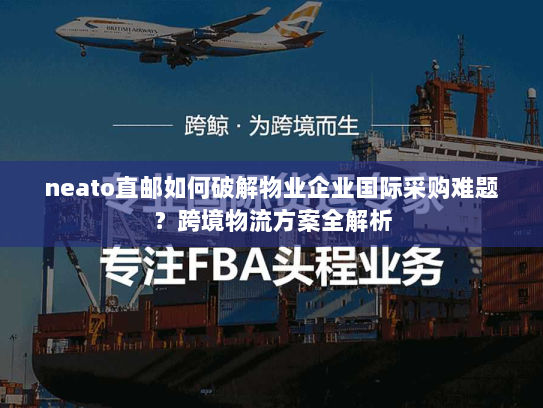 neato直邮如何破解物业企业国际采购难题？跨境物流方案全解析