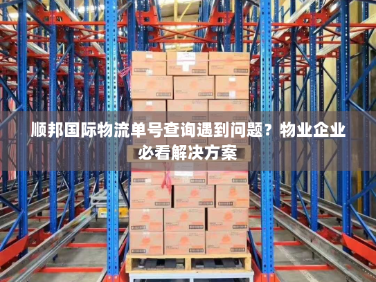 顺邦国际物流单号查询遇到问题?物业企业必看解决方案 顺邦国际物流单号查询遇到问题?物业企业必看解决方案