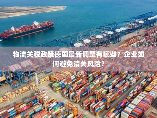 物流关税政策德国最新调整有哪些？企业如何避免清关风险？