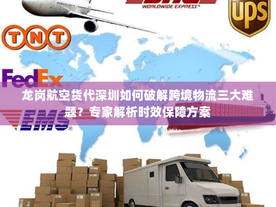 龙岗航空货代深圳如何破解跨境物流三大难题？专家解析时效保障方案