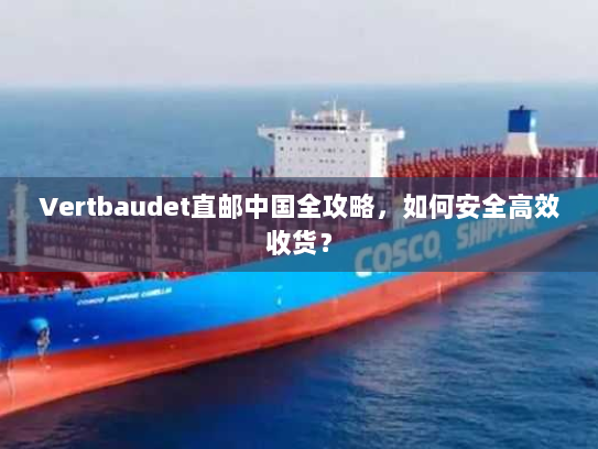 Vertbaudet直邮中国全攻略,如何安全高效收货? Vertbaudet直邮中国全攻略,如何安全高效收货?