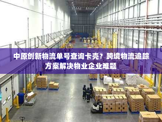 中原创新物流单号查询卡壳?跨境物流追踪方案解决物业企业难题 中原创新物流单号查询卡壳?跨境物流追踪方案解决物业企业难题