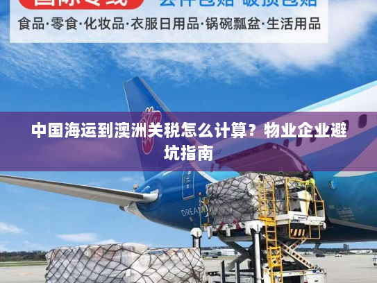 中国海运到澳洲关税怎么计算？物业企业避坑指南