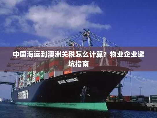 中国海运到澳洲关税怎么计算？物业企业避坑指南