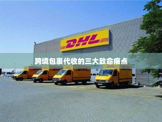 跨境包裹代收的三大致命痛点