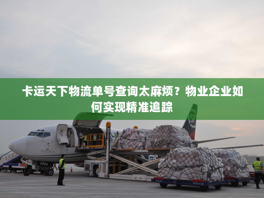卡运天下物流单号查询太麻烦？物业企业如何实现精准追踪