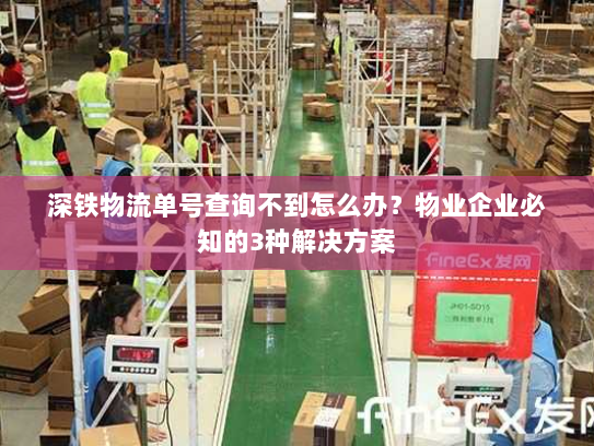 深铁物流单号查询不到怎么办？物业企业必知的3种解决方案