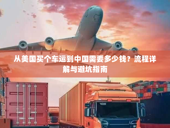 从美国买个车运到中国需要多少钱?流程详解与避坑指南 从美国买个车运到中国需要多少钱?流程详解与避坑指南