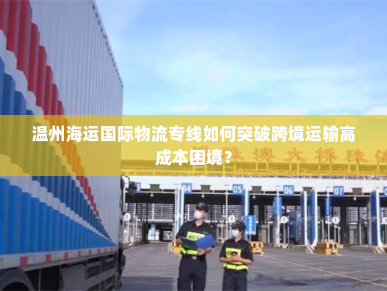 温州海运国际物流专线如何突破跨境运输高成本困境？