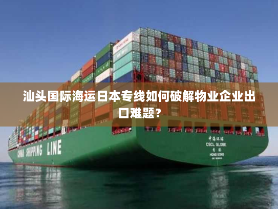 汕头国际海运日本专线如何破解物业企业出口难题？
