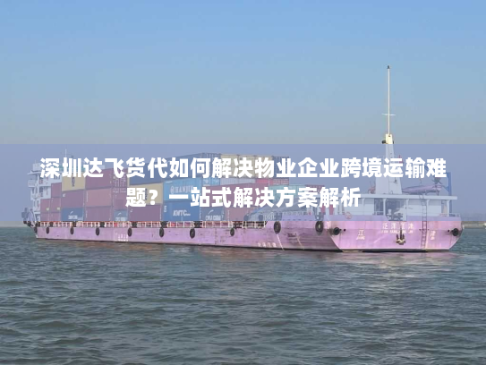深圳达飞货代如何解决物业企业跨境运输难题?一站式解决方案解析 深圳达飞货代如何解决物业企业跨境运输难题?一站式解决方案解析