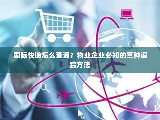 国际快递怎么查询？物业企业必知的三种追踪方法