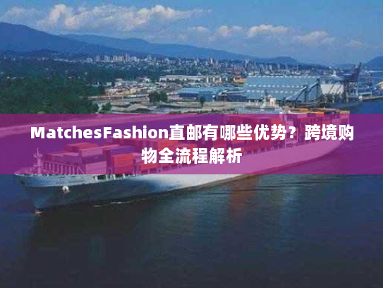 MatchesFashion直邮有哪些优势？跨境购物全流程解析