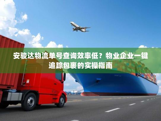 安骏达物流单号查询效率低？物业企业一键追踪包裹的实操指南