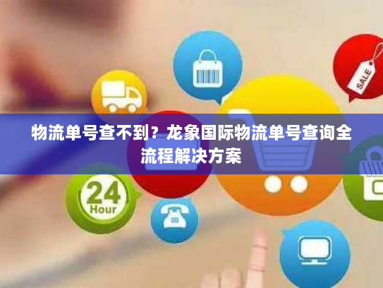 物流单号查不到？龙象国际物流单号查询全流程解决方案
