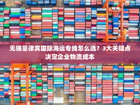 无锡菲律宾国际海运专线怎么选?3大关键点决定企业物流成本 无锡菲律宾国际海运专线怎么选?3大关键点决定企业物流成本