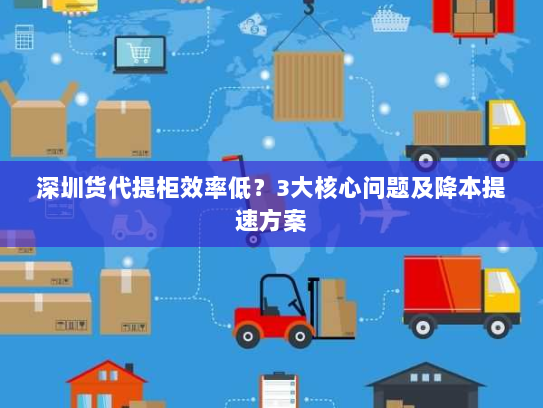 深圳货代提柜效率低?3大核心问题及降本提速方案 深圳货代提柜效率低?3大核心问题及降本提速方案